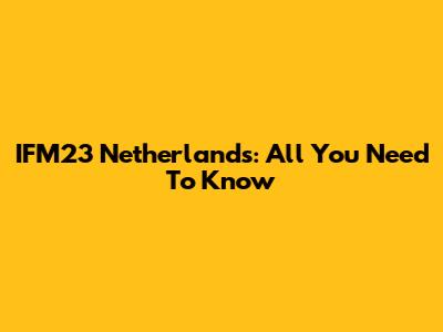 IFM23 Netherlands: All You Need To Know