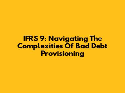 IFRS 9: Navigating The Complexities Of Bad Debt Provisioning
