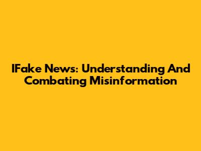 IFake News: Understanding And Combating Misinformation