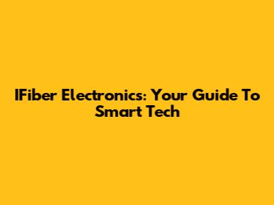 IFiber Electronics: Your Guide To Smart Tech