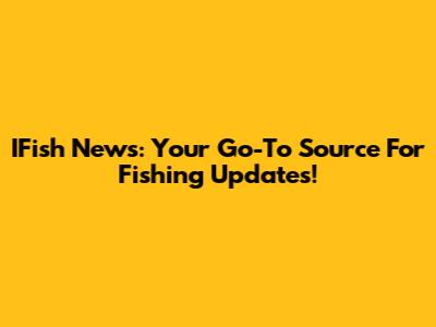 IFish News: Your Go-To Source For Fishing Updates!
