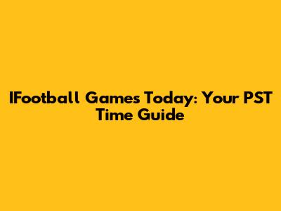 IFootball Games Today: Your PST Time Guide