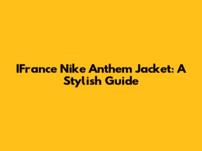 IFrance Nike Anthem Jacket: A Stylish Guide