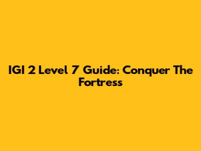 IGI 2 Level 7 Guide: Conquer The Fortress
