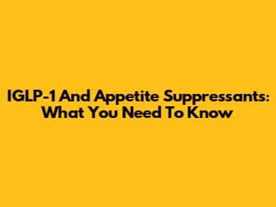 IGLP-1 And Appetite Suppressants: What You Need To Know
