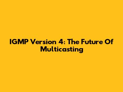 IGMP Version 4: The Future Of Multicasting