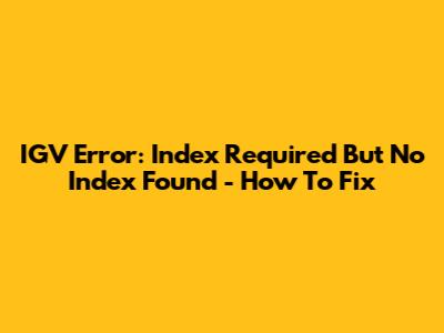 IGV Error: Index Required But No Index Found - How To Fix