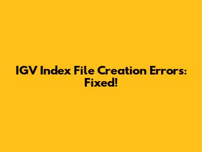 IGV Index File Creation Errors: Fixed!