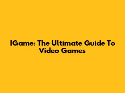 IGame: The Ultimate Guide To Video Games