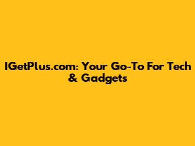 IGetPlus.com: Your Go-To For Tech & Gadgets