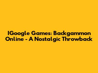 IGoogle Games: Backgammon Online - A Nostalgic Throwback