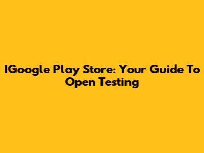 IGoogle Play Store: Your Guide To Open Testing