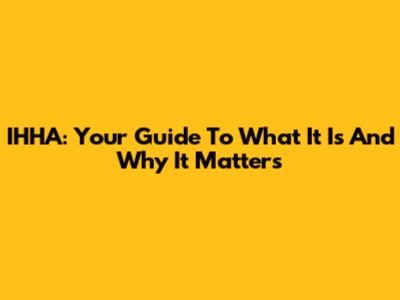 IHHA: Your Guide To What It Is And Why It Matters