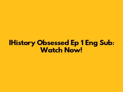 IHistory Obsessed Ep 1 Eng Sub: Watch Now!