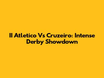 II Atletico Vs Cruzeiro: Intense Derby Showdown
