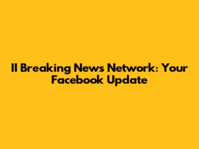 II Breaking News Network: Your Facebook Update