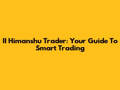II Himanshu Trader: Your Guide To Smart Trading