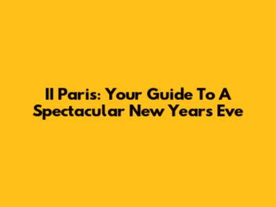 II Paris: Your Guide To A Spectacular New Year's Eve