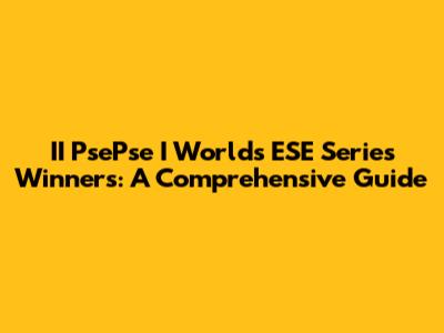 II PsePse I Worlds ESE Series Winners: A Comprehensive Guide