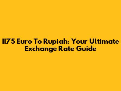 II75 Euro To Rupiah: Your Ultimate Exchange Rate Guide