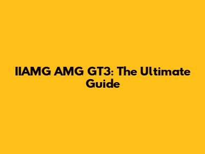 IIAMG AMG GT3: The Ultimate Guide