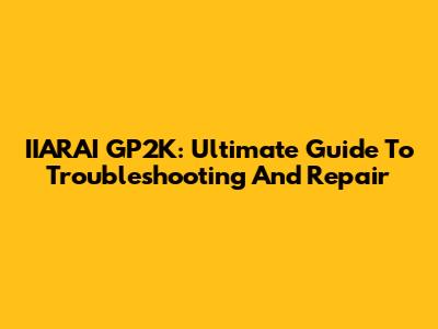 IIARAI GP2K: Ultimate Guide To Troubleshooting And Repair
