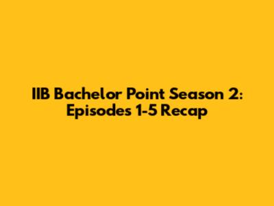 IIB Bachelor Point Season 2: Episodes 1-5 Recap