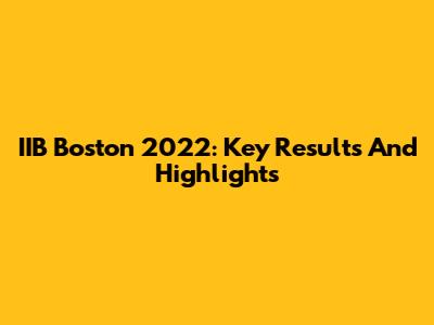 IIB Boston 2022: Key Results And Highlights