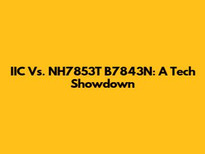 IIC Vs. NH7853T B7843N: A Tech Showdown