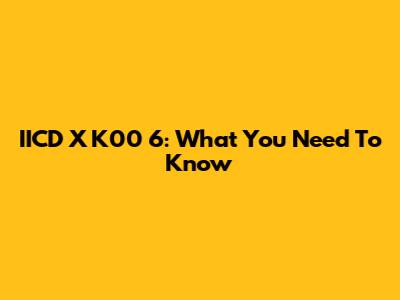 IICD X K00 6: What You Need To Know