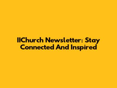 IIChurch Newsletter: Stay Connected And Inspired