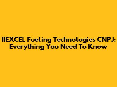 IIEXCEL Fueling Technologies CNPJ: Everything You Need To Know