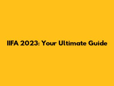 IIFA 2023: Your Ultimate Guide