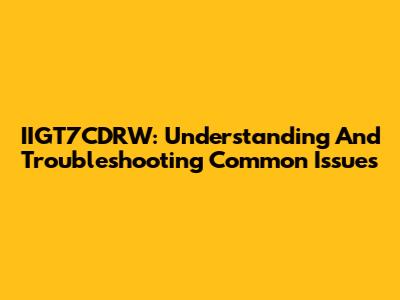 IIGT7CDRW: Understanding And Troubleshooting Common Issues