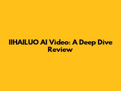 IIHAILUO AI Video: A Deep Dive Review