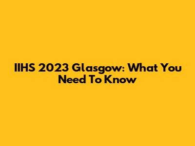 IIHS 2023 Glasgow: What You Need To Know