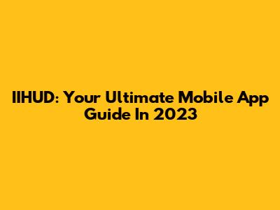 IIHUD: Your Ultimate Mobile App Guide In 2023