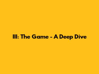 III: The Game - A Deep Dive