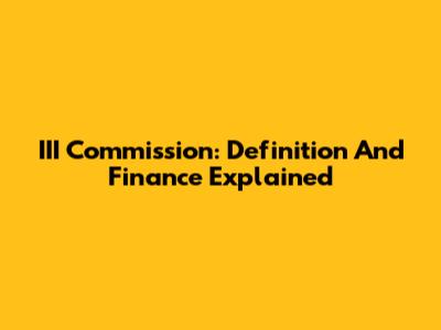 III Commission: Definition And Finance Explained