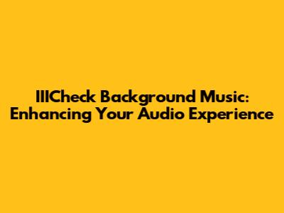 IIICheck Background Music: Enhancing Your Audio Experience