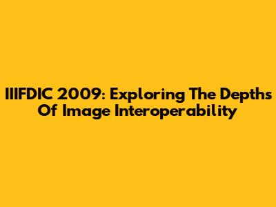IIIFDIC 2009: Exploring The Depths Of Image Interoperability