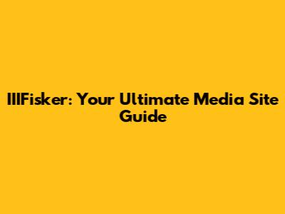 IIIFisker: Your Ultimate Media Site Guide