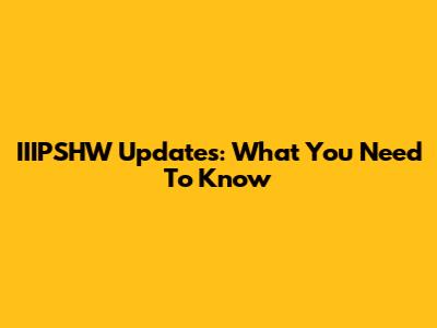 IIIPSHW Updates: What You Need To Know