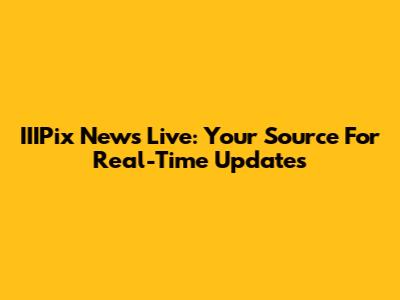 IIIPix News Live: Your Source For Real-Time Updates