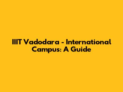 IIIT Vadodara - International Campus: A Guide