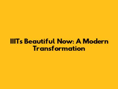 IIITs Beautiful Now: A Modern Transformation