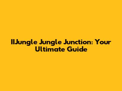 IIJungle Jungle Junction: Your Ultimate Guide
