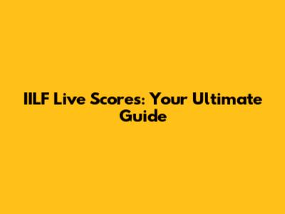 IILF Live Scores: Your Ultimate Guide