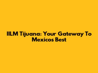 IILM Tijuana: Your Gateway To Mexico's Best