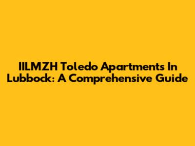 IILMZH Toledo Apartments In Lubbock: A Comprehensive Guide